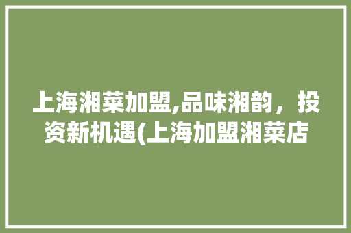 上海湘菜加盟,品味湘韵，投资新机遇(上海加盟湘菜店有哪些) 上海湘菜加盟,品味湘韵，投资新机遇(上海加盟湘菜店有哪些) 饮食拾萃