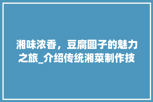 湘味浓香，豆腐圆子的魅力之旅_介绍传统湘菜制作技艺(湘菜豆腐圆子做法视频) 湘味浓香，豆腐圆子的魅力之旅_介绍传统湘菜制作技艺(湘菜豆腐圆子做法视频) 饮食拾萃