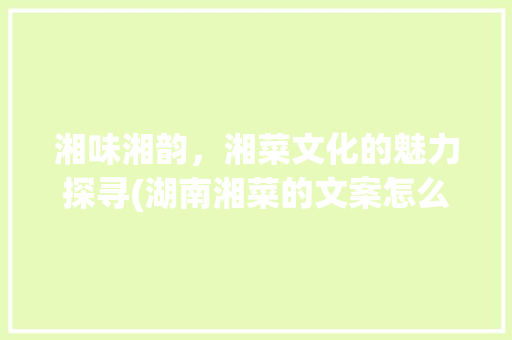湘味湘韵，湘菜文化的魅力探寻(湖南湘菜的文案怎么写) 湘味湘韵，湘菜文化的魅力探寻(湖南湘菜的文案怎么写) 饮食拾萃