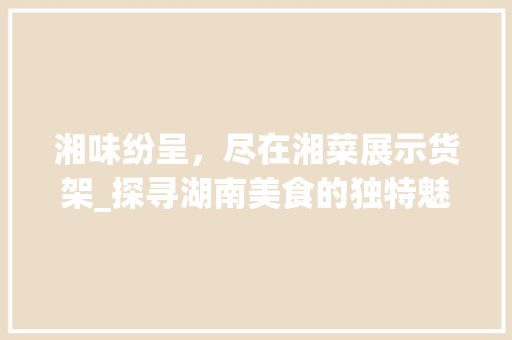 湘味纷呈，尽在湘菜展示货架_探寻湖南美食的独特魅力(湘菜展示货架图片及价格) 湘味纷呈，尽在湘菜展示货架_探寻湖南美食的独特魅力(湘菜展示货架图片及价格) 饮食拾萃