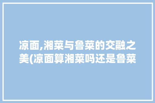 凉面,湘菜与鲁菜的交融之美(凉面算湘菜吗还是鲁菜) 凉面,湘菜与鲁菜的交融之美(凉面算湘菜吗还是鲁菜) 饮食拾萃