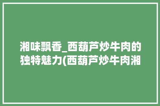 湘味飘香_西葫芦炒牛肉的独特魅力(西葫芦炒牛肉湘菜做法) 湘味飘香_西葫芦炒牛肉的独特魅力(西葫芦炒牛肉湘菜做法) 饮食拾萃