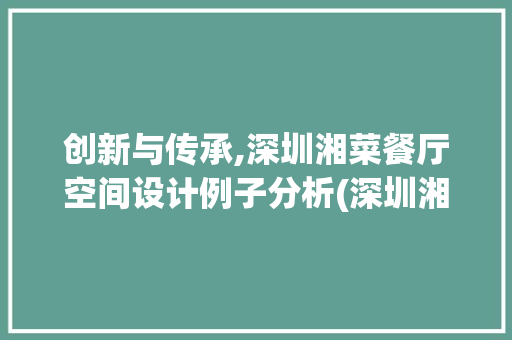 创新与传承,深圳湘菜餐厅空间设计例子分析(深圳湘菜餐厅空间设计例子) 创新与传承,深圳湘菜餐厅空间设计例子分析(深圳湘菜餐厅空间设计例子) 饮食拾萃