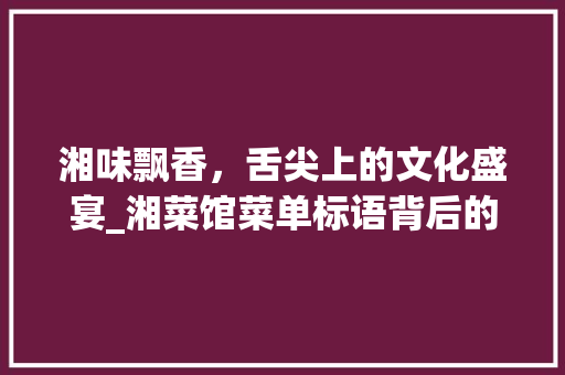 湘味飘香，舌尖上的文化盛宴_湘菜馆菜单标语背后的故事(湘菜馆菜单标语大全) 湘味飘香，舌尖上的文化盛宴_湘菜馆菜单标语背后的故事(湘菜馆菜单标语大全) 饮食拾萃