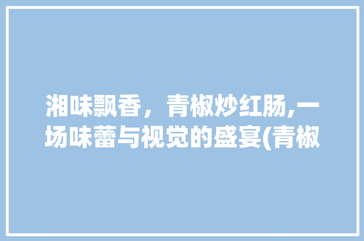 湘味飘香，青椒炒红肠,一场味蕾与视觉的盛宴(青椒炒红肠湘菜图片) 湘味飘香，青椒炒红肠,一场味蕾与视觉的盛宴(青椒炒红肠湘菜图片) 饮食拾萃