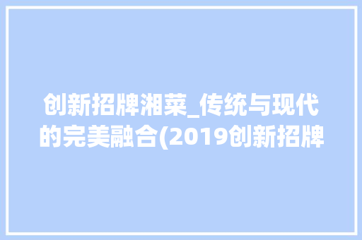 创新招牌湘菜_传统与现代的完美融合(2019创新招牌湘菜做法) 创新招牌湘菜_传统与现代的完美融合(2019创新招牌湘菜做法) 饮食拾萃