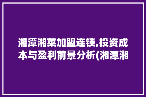 湘潭湘菜加盟连锁,投资成本与盈利前景分析(湘潭湘菜加盟连锁费用) 湘潭湘菜加盟连锁,投资成本与盈利前景分析(湘潭湘菜加盟连锁费用) 饮食拾萃