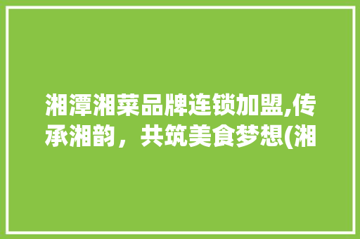 湘潭湘菜品牌连锁加盟,传承湘韵，共筑美食梦想(湘潭湘菜品牌连锁加盟电话) 湘潭湘菜品牌连锁加盟,传承湘韵，共筑美食梦想(湘潭湘菜品牌连锁加盟电话) 饮食拾萃