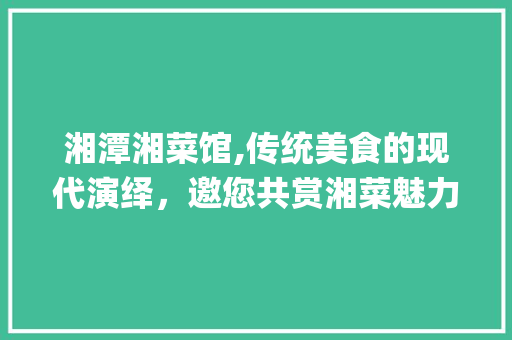 湘潭湘菜馆,传统美食的现代演绎，邀您共赏湘菜魅力(湘潭湘菜馆招商合作) 湘潭湘菜馆,传统美食的现代演绎，邀您共赏湘菜魅力(湘潭湘菜馆招商合作) 饮食拾萃