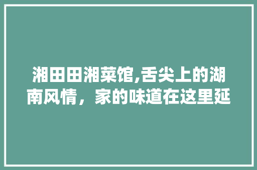 湘田田湘菜馆,舌尖上的湖南风情，家的味道在这里延续(湘田田湘菜馆电话) 湘田田湘菜馆,舌尖上的湖南风情，家的味道在这里延续(湘田田湘菜馆电话) 饮食拾萃