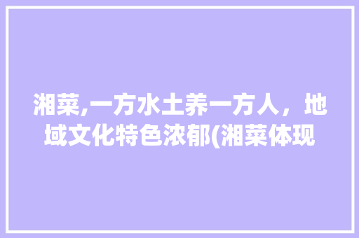 湘菜,一方水土养一方人，地域文化特色浓郁(湘菜体现的地域文化特色) 湘菜,一方水土养一方人，地域文化特色浓郁(湘菜体现的地域文化特色) 饮食拾萃