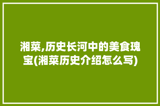湘菜,历史长河中的美食瑰宝(湘菜历史介绍怎么写) 湘菜,历史长河中的美食瑰宝(湘菜历史介绍怎么写) 饮食拾萃