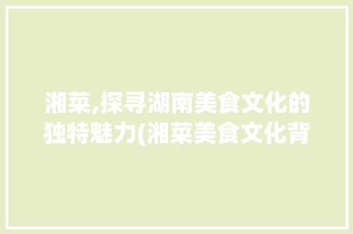 湘菜,探寻湖南美食文化的独特魅力(湘菜美食文化背景) 湘菜,探寻湖南美食文化的独特魅力(湘菜美食文化背景) 饮食拾萃