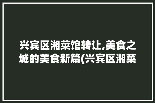 兴宾区湘菜馆转让,美食之城的美食新篇(兴宾区湘菜馆转让信息) 兴宾区湘菜馆转让,美食之城的美食新篇(兴宾区湘菜馆转让信息) 饮食拾萃