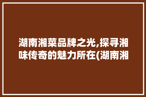 湖南湘菜品牌之光,探寻湘味传奇的魅力所在(湖南湘菜有什么品牌的) 湖南湘菜品牌之光,探寻湘味传奇的魅力所在(湖南湘菜有什么品牌的) 饮食拾萃