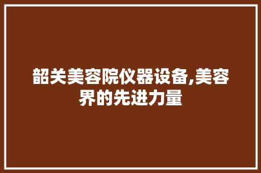 韶关美容院仪器设备,美容界的先进力量 韶关美容院仪器设备,美容界的先进力量 养生保健