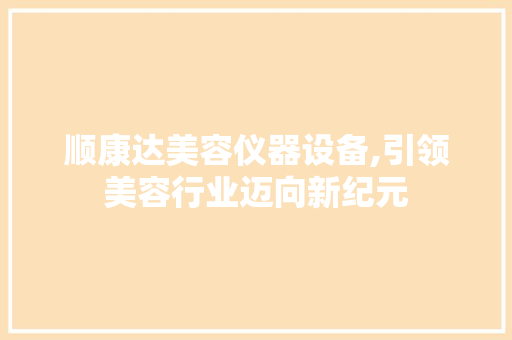顺康达美容仪器设备,引领美容行业迈向新纪元 顺康达美容仪器设备,引领美容行业迈向新纪元 日用科普