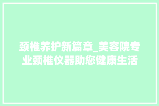 颈椎养护新篇章_美容院专业颈椎仪器助您健康生活 颈椎养护新篇章_美容院专业颈椎仪器助您健康生活 养生保健