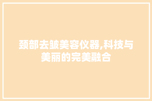 颈部去皱美容仪器,科技与美丽的完美融合 颈部去皱美容仪器,科技与美丽的完美融合 服饰装扮
