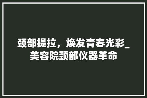 颈部提拉，焕发青春光彩_美容院颈部仪器革命 颈部提拉，焕发青春光彩_美容院颈部仪器革命 服饰装扮