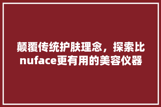 颠覆传统护肤理念，探索比nuface更有用的美容仪器 颠覆传统护肤理念，探索比nuface更有用的美容仪器 养生保健