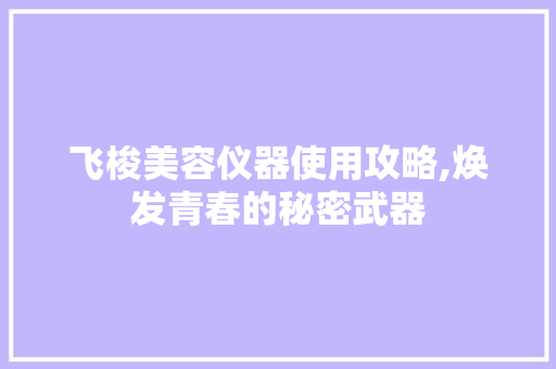 飞梭美容仪器使用攻略,焕发青春的秘密武器 飞梭美容仪器使用攻略,焕发青春的秘密武器 服饰装扮