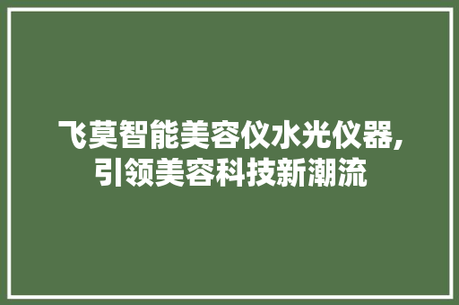 飞莫智能美容仪水光仪器,引领美容科技新潮流 飞莫智能美容仪水光仪器,引领美容科技新潮流 养生保健