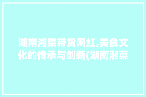 湖南湘菜带货网红,美食文化的传承与创新(湖南湘菜带货网红) 湖南湘菜带货网红,美食文化的传承与创新(湖南湘菜带货网红) 饮食拾萃