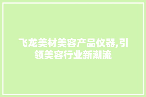 飞龙美材美容产品仪器,引领美容行业新潮流 飞龙美材美容产品仪器,引领美容行业新潮流 日用科普