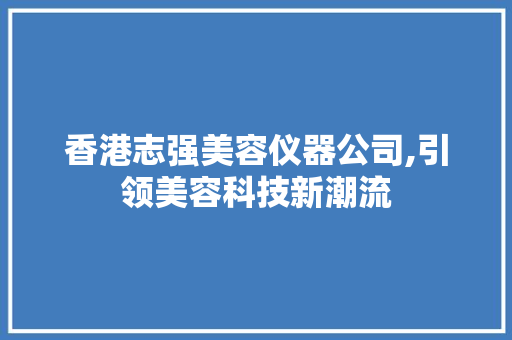 香港志强美容仪器公司,引领美容科技新潮流 香港志强美容仪器公司,引领美容科技新潮流 美容塑身
