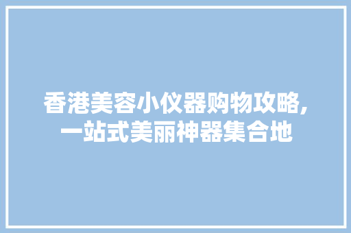 香港美容小仪器购物攻略,一站式美丽神器集合地 香港美容小仪器购物攻略,一站式美丽神器集合地 旅行地理
