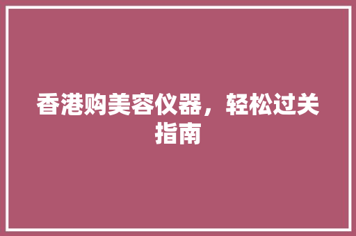 香港购美容仪器，轻松过关指南 香港购美容仪器，轻松过关指南 动手制作