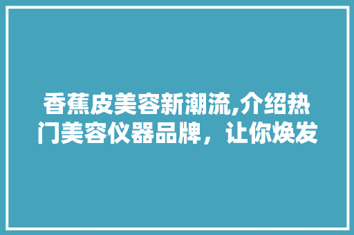 香蕉皮美容新潮流,介绍热门美容仪器品牌，让你焕发青春光彩 香蕉皮美容新潮流,介绍热门美容仪器品牌，让你焕发青春光彩 养生保健