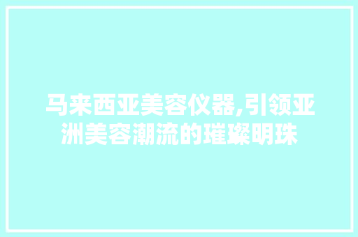 马来西亚美容仪器,引领亚洲美容潮流的璀璨明珠 马来西亚美容仪器,引领亚洲美容潮流的璀璨明珠 日用科普