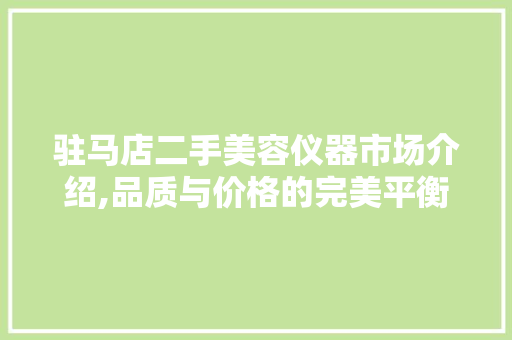 驻马店二手美容仪器市场介绍,品质与价格的完美平衡 驻马店二手美容仪器市场介绍,品质与价格的完美平衡 日用科普