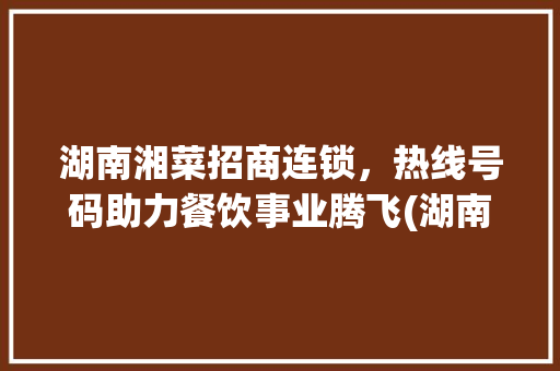 湖南湘菜招商连锁，热线号码助力餐饮事业腾飞(湖南湘菜招商连锁热线号码) 湖南湘菜招商连锁，热线号码助力餐饮事业腾飞(湖南湘菜招商连锁热线号码) 饮食拾萃
