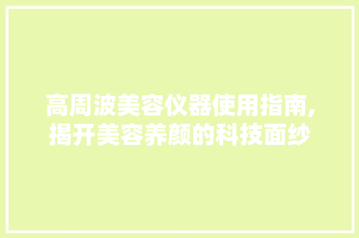 高周波美容仪器使用指南,揭开美容养颜的科技面纱 高周波美容仪器使用指南,揭开美容养颜的科技面纱 服饰装扮