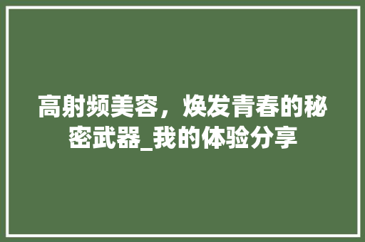 高射频美容，焕发青春的秘密武器_我的体验分享 高射频美容，焕发青春的秘密武器_我的体验分享 家居时尚