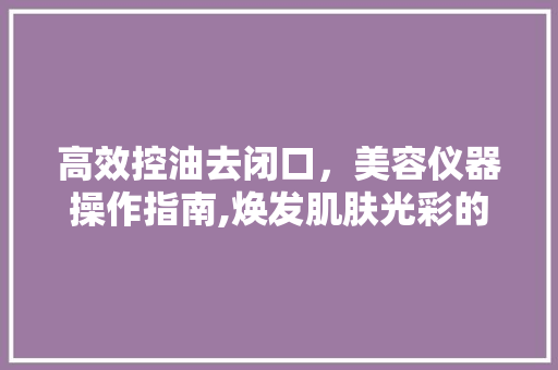 高效控油去闭口，美容仪器操作指南,焕发肌肤光彩的秘密武器 高效控油去闭口，美容仪器操作指南,焕发肌肤光彩的秘密武器 饮食拾萃