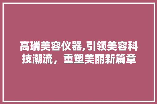 高瑞美容仪器,引领美容科技潮流，重塑美丽新篇章 高瑞美容仪器,引领美容科技潮流，重塑美丽新篇章 服饰装扮