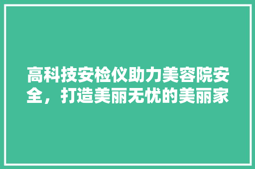 高科技安检仪助力美容院安全，打造美丽无忧的美丽家园 高科技安检仪助力美容院安全，打造美丽无忧的美丽家园 养生保健