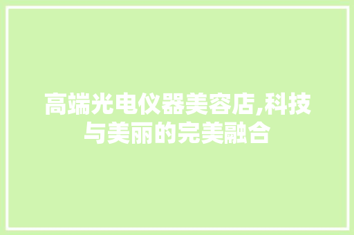 高端光电仪器美容店,科技与美丽的完美融合 高端光电仪器美容店,科技与美丽的完美融合 养生保健