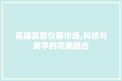 高端美容仪器市场,科技与美学的完美融合 高端美容仪器市场,科技与美学的完美融合 养生保健