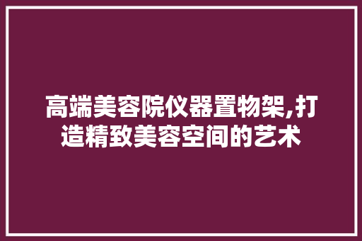 高端美容院仪器置物架,打造精致美容空间的艺术 高端美容院仪器置物架,打造精致美容空间的艺术 服饰装扮