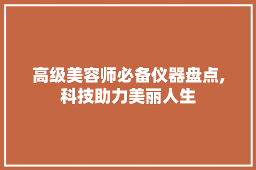 高级美容师必备仪器盘点,科技助力美丽人生 高级美容师必备仪器盘点,科技助力美丽人生 美容塑身
