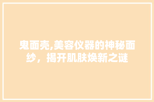 鬼面壳,美容仪器的神秘面纱，揭开肌肤焕新之谜 鬼面壳,美容仪器的神秘面纱，揭开肌肤焕新之谜 美容塑身