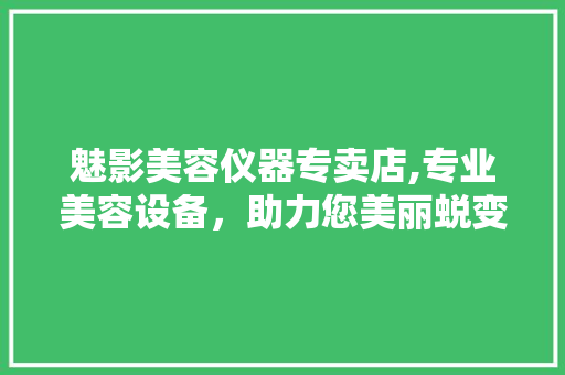 魅影美容仪器专卖店,专业美容设备，助力您美丽蜕变之旅 魅影美容仪器专卖店,专业美容设备，助力您美丽蜕变之旅 美容塑身