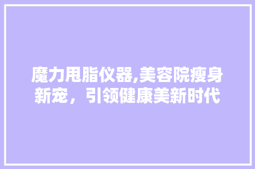 魔力甩脂仪器,美容院瘦身新宠，引领健康美新时代 魔力甩脂仪器,美容院瘦身新宠，引领健康美新时代 饮食拾萃