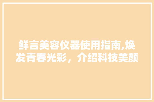 鲜言美容仪器使用指南,焕发青春光彩，介绍科技美颜的秘密 鲜言美容仪器使用指南,焕发青春光彩，介绍科技美颜的秘密 服饰装扮