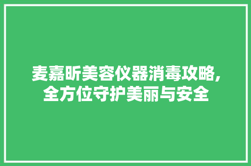 麦嘉昕美容仪器消毒攻略,全方位守护美丽与安全 麦嘉昕美容仪器消毒攻略,全方位守护美丽与安全 日用科普
